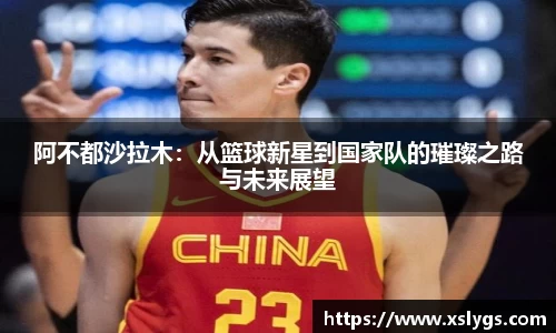 阿不都沙拉木：从篮球新星到国家队的璀璨之路与未来展望